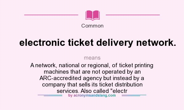 What does electronic ticket delivery network. mean? It stands for A network, national or regional, of ticket printing machines that are not operated by an ARC-accredited agency but instead by a company that sells its ticket distribution services. Also called 