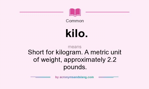What does kilo. mean? It stands for Short for kilogram. A metric unit of weight, approximately 2.2 pounds.