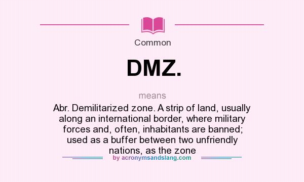 What does DMZ. mean? It stands for Abr. Demilitarized zone. A strip of land, usually along an international border, where military forces and, often, inhabitants are banned; used as a buffer between two unfriendly nations, as the zone