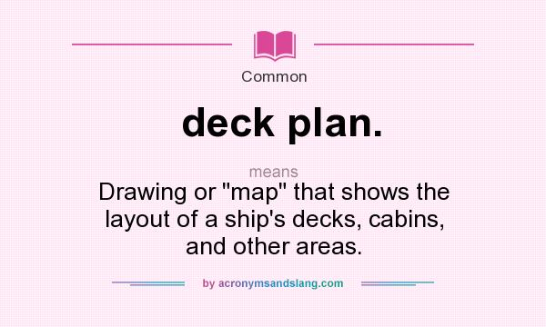 What does deck plan. mean? It stands for Drawing or map that shows the layout of a ship`s decks, cabins, and other areas.