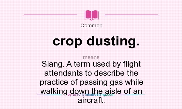 What does crop dusting. mean? It stands for Slang. A term used by flight attendants to describe the practice of passing gas while walking down the aisle of an aircraft.