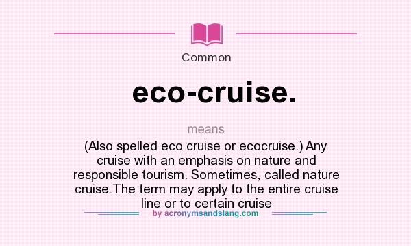 What does eco-cruise. mean? It stands for (Also spelled eco cruise or ecocruise.) Any cruise with an emphasis on nature and responsible tourism. Sometimes, called nature cruise.The term may apply to the entire cruise line or to certain cruise
