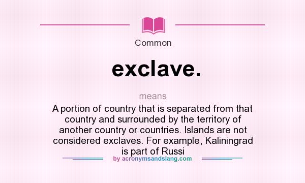 What does exclave. mean? It stands for A portion of country that is separated from that country and surrounded by the territory of another country or countries. Islands are not considered exclaves. For example, Kaliningrad is part of Russi