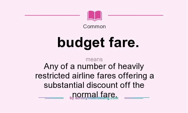 What does budget fare. mean? It stands for Any of a number of heavily restricted airline fares offering a substantial discount off the normal fare.