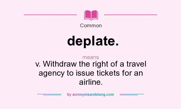 What does deplate. mean? It stands for v. Withdraw the right of a travel agency to issue tickets for an airline.