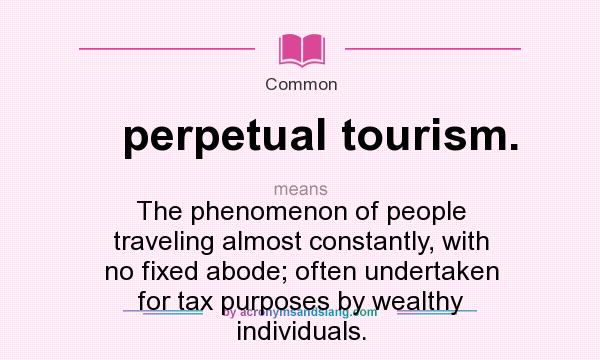 What does perpetual tourism. mean? It stands for The phenomenon of people traveling almost constantly, with no fixed abode; often undertaken for tax purposes by wealthy individuals.
