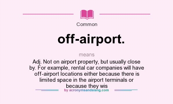 What does off-airport. mean? It stands for Adj. Not on airport property, but usually close by. For example, rental car companies will have off-airport locations either because there is limited space in the airport terminals or because they wis