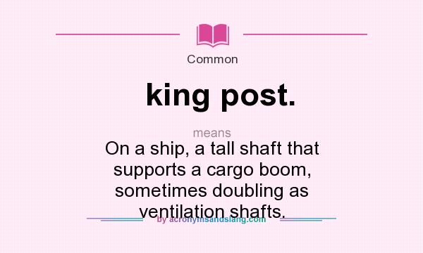 What does king post. mean? It stands for On a ship, a tall shaft that supports a cargo boom, sometimes doubling as ventilation shafts.