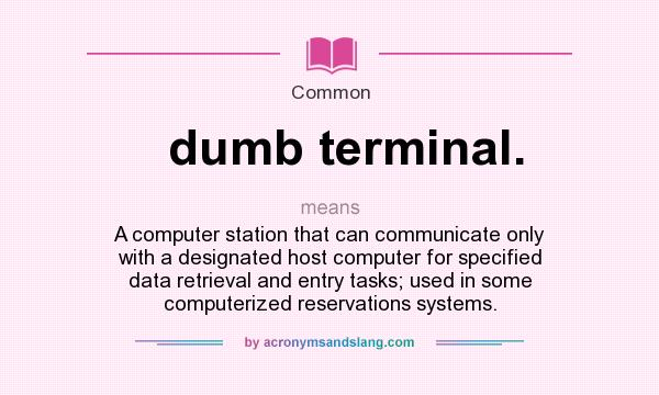 What does dumb terminal. mean? It stands for A computer station that can communicate only with a designated host computer for specified data retrieval and entry tasks; used in some computerized reservations systems.
