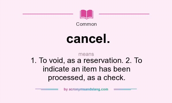 What does cancel. mean? It stands for 1. To void, as a reservation. 2. To indicate an item has been processed, as a check.