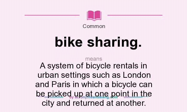 What does bike sharing. mean? It stands for A system of bicycle rentals in urban settings such as London and Paris in which a bicycle can be picked up at one point in the city and returned at another.