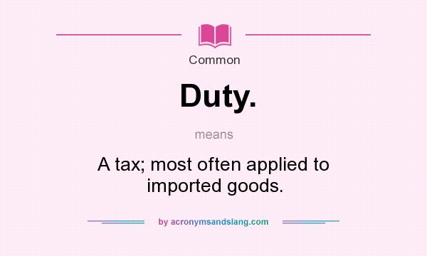 What does Duty. mean? It stands for A tax; most often applied to imported goods.
