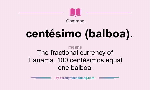 What does centésimo (balboa). mean? It stands for The fractional currency of Panama. 100 centésimos equal one balboa.