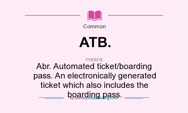 What does ATB. mean? It stands for Abr. Automated ticket/boarding pass. An electronically generated ticket which also includes the boarding pass.