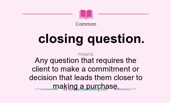 What does closing question. mean? It stands for Any question that requires the client to make a commitment or decision that leads them closer to making a purchase.