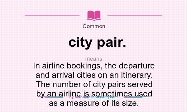What does city pair. mean? It stands for In airline bookings, the departure and arrival cities on an itinerary. The number of city pairs served by an airline is sometimes used as a measure of its size.