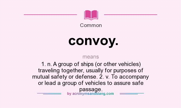 What does convoy. mean? It stands for 1. n. A group of ships (or other vehicles) traveling together, usually for purposes of mutual safety or defense. 2. v. To accompany or lead a group of vehicles to assure safe passage.