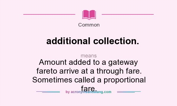 What does additional collection. mean? It stands for Amount added to a gateway fareto arrive at a through fare. Sometimes called a proportional fare.
