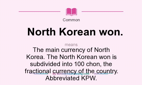 What does North Korean won. mean? It stands for The main currency of North Korea. The North Korean won is subdivided into 100 chon, the fractional currency of the country. Abbreviated KPW.