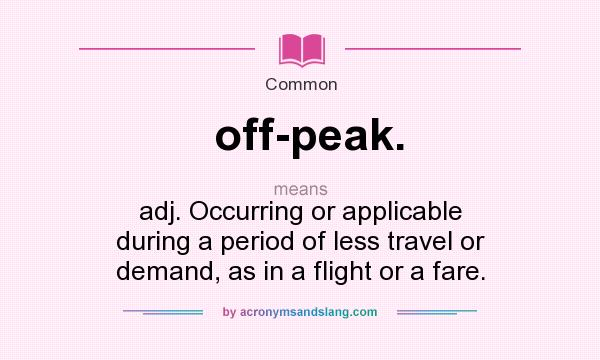 What does off-peak. mean? It stands for adj. Occurring or applicable during a period of less travel or demand, as in a flight or a fare.