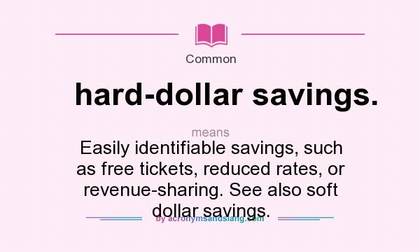 What does hard-dollar savings. mean? It stands for Easily identifiable savings, such as free tickets, reduced rates, or revenue-sharing. See also soft dollar savings.