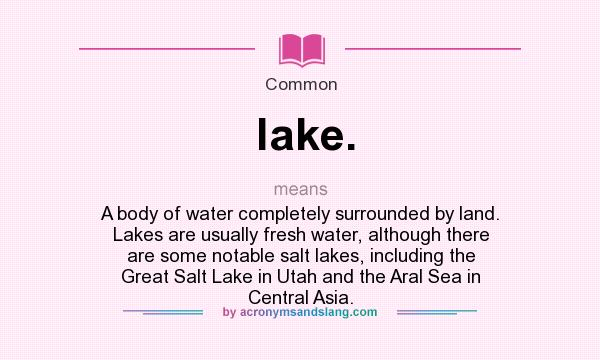 What does lake. mean? It stands for A body of water completely surrounded by land. Lakes are usually fresh water, although there are some notable salt lakes, including the Great Salt Lake in Utah and the Aral Sea in Central Asia.
