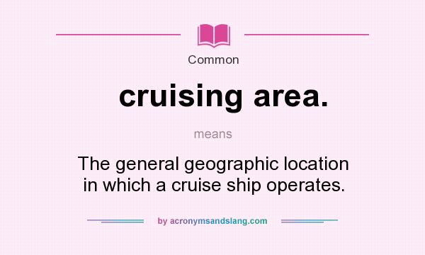 What does cruising area. mean? It stands for The general geographic location in which a cruise ship operates.