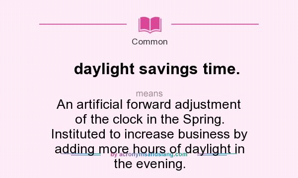 What does daylight savings time. mean? It stands for An artificial forward adjustment of the clock in the Spring. Instituted to increase business by adding more hours of daylight in the evening.