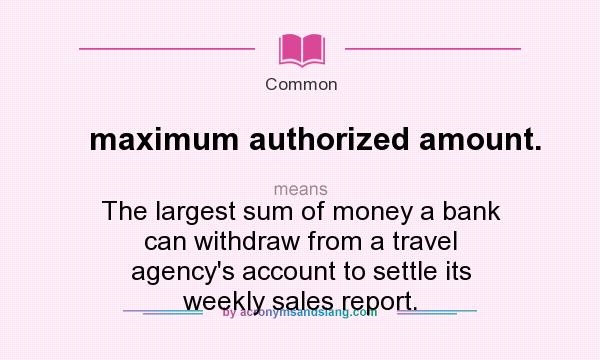 What does maximum authorized amount. mean? It stands for The largest sum of money a bank can withdraw from a travel agency`s account to settle its weekly sales report.