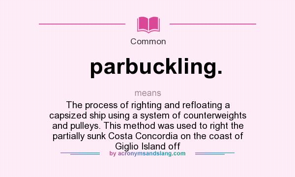 What does parbuckling. mean? It stands for The process of righting and refloating a capsized ship using a system of counterweights and pulleys. This method was used to right the partially sunk Costa Concordia on the coast of Giglio Island off