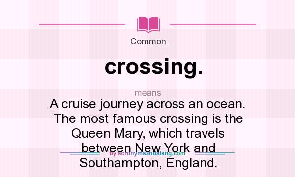 What does crossing. mean? It stands for A cruise journey across an ocean. The most famous crossing is the Queen Mary, which travels between New York and Southampton, England.