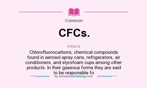 What does CFCs. mean? It stands for Chlorofluorocarbons, chemical compounds found in aerosol spray cans, refrigerators, air conditioners, and styrofoam cups among other products. In their gaseous forms they are said to be responsible fo