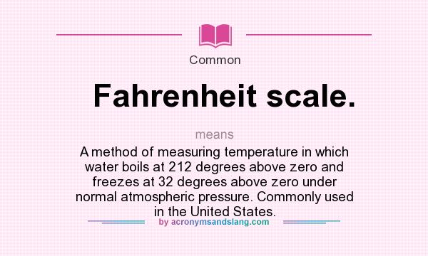 What does Fahrenheit scale. mean? It stands for A method of measuring temperature in which water boils at 212 degrees above zero and freezes at 32 degrees above zero under normal atmospheric pressure. Commonly used in the United States.