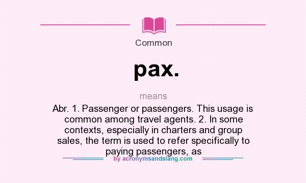 What does pax. mean? It stands for Abr. 1. Passenger or passengers. This usage is common among travel agents. 2. In some contexts, especially in charters and group sales, the term is used to refer specifically to paying passengers, as