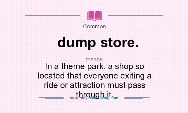 What does dump store. mean? It stands for In a theme park, a shop so located that everyone exiting a ride or attraction must pass through it.