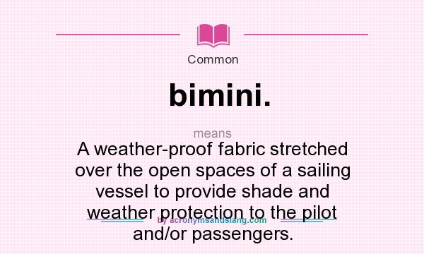 What does bimini. mean? It stands for A weather-proof fabric stretched over the open spaces of a sailing vessel to provide shade and weather protection to the pilot and/or passengers.