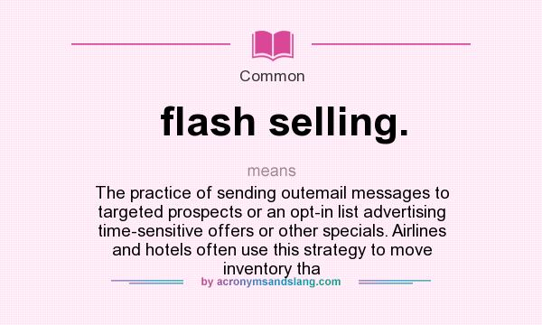 What does flash selling. mean? It stands for The practice of sending outemail messages to targeted prospects or an opt-in list advertising time-sensitive offers or other specials. Airlines and hotels often use this strategy to move inventory tha