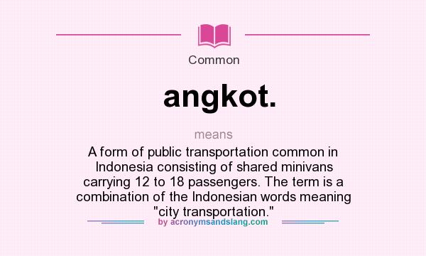 What does angkot. mean? It stands for A form of public transportation common in Indonesia consisting of shared minivans carrying 12 to 18 passengers. The term is a combination of the Indonesian words meaning city transportation.