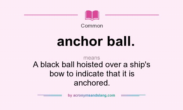 What does anchor ball. mean? It stands for A black ball hoisted over a ship`s bow to indicate that it is anchored.