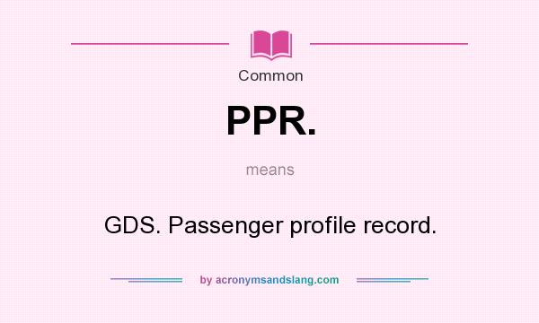 What does PPR. mean? It stands for GDS. Passenger profile record.