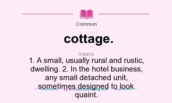 What does cottage. mean? It stands for 1. A small, usually rural and rustic, dwelling. 2. In the hotel business, any small detached unit, sometimes designed to look quaint.
