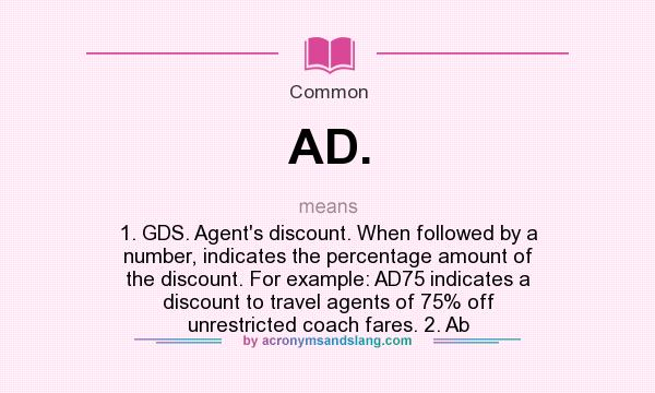 What does AD. mean? It stands for 1. GDS. Agent`s discount. When followed by a number, indicates the percentage amount of the discount. For example: AD75 indicates a discount to travel agents of 75% off unrestricted coach fares. 2. Ab
