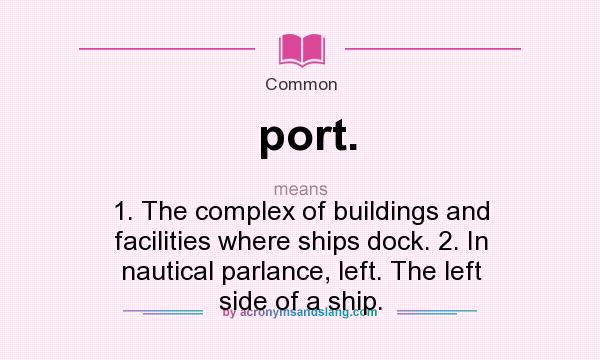 What does port. mean? It stands for 1. The complex of buildings and facilities where ships dock. 2. In nautical parlance, left. The left side of a ship.
