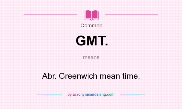 What does GMT. mean? It stands for Abr. Greenwich mean time.
