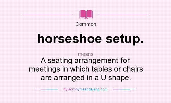 What does horseshoe setup. mean? It stands for A seating arrangement for meetings in which tables or chairs are arranged in a U shape.