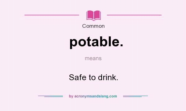 What does potable. mean? It stands for Safe to drink.