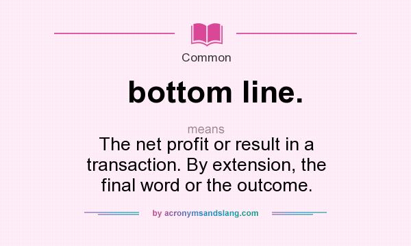 What does bottom line. mean? It stands for The net profit or result in a transaction. By extension, the final word or the outcome.