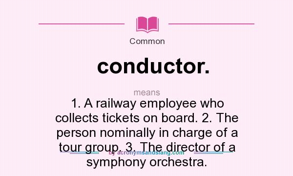 What does conductor. mean? It stands for 1. A railway employee who collects tickets on board. 2. The person nominally in charge of a tour group. 3. The director of a symphony orchestra.