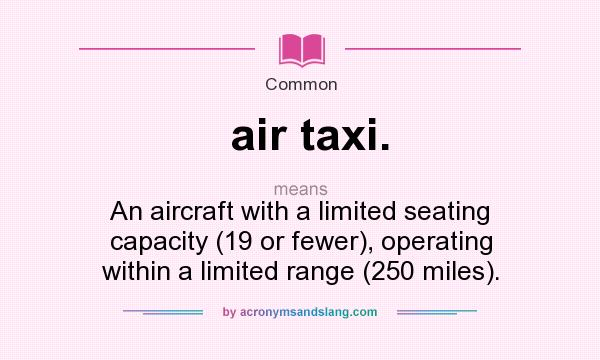 What does air taxi. mean? It stands for An aircraft with a limited seating capacity (19 or fewer), operating within a limited range (250 miles).