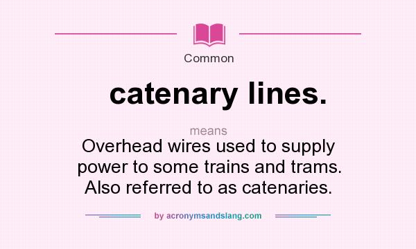 What does catenary lines. mean? It stands for Overhead wires used to supply power to some trains and trams. Also referred to as catenaries.